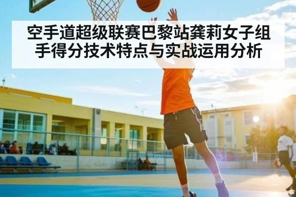 空手道超级联赛巴黎站龚莉女子组手得分技术特点与实战运用分析