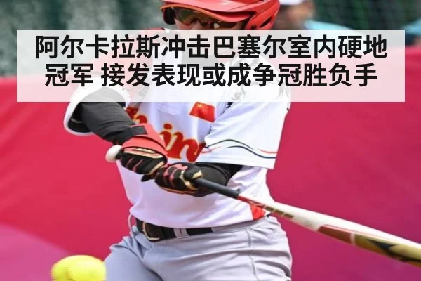 阿尔卡拉斯冲击巴塞尔室内硬地冠军 接发表现或成争冠胜负手