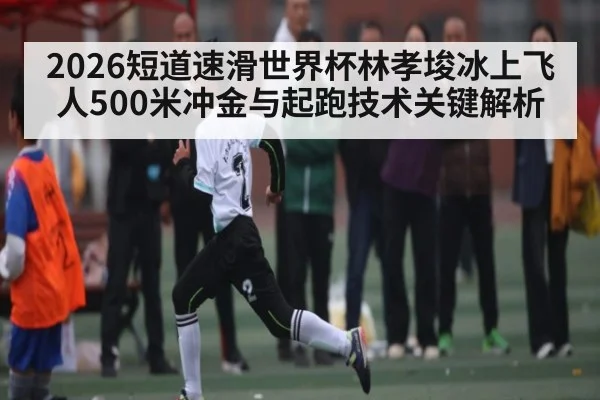 2026短道速滑世界杯林孝埈冰上飞人500米冲金与起跑技术关键解析