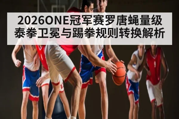 2026ONE冠军赛罗唐蝇量级泰拳卫冕与踢拳规则转换解析